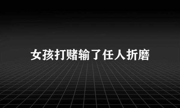 女孩打赌输了任人折磨