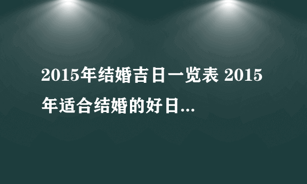 2015年结婚吉日一览表 2015年适合结婚的好日子 结婚吉日怎么挑选