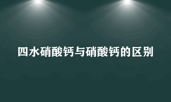 四水硝酸钙与硝酸钙的区别