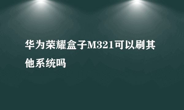 华为荣耀盒子M321可以刷其他系统吗