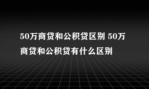 50万商贷和公积贷区别 50万商贷和公积贷有什么区别