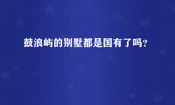 鼓浪屿的别墅都是国有了吗？