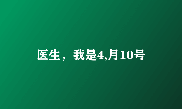 医生，我是4,月10号