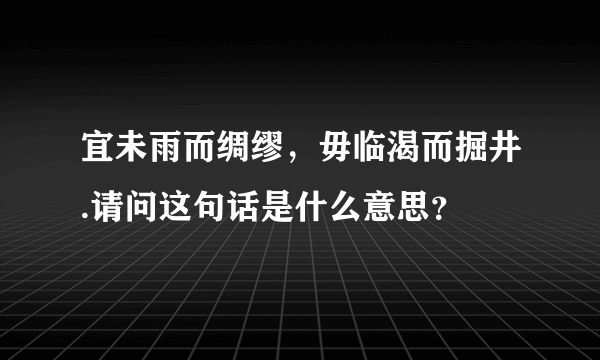 宜未雨而绸缪，毋临渴而掘井.请问这句话是什么意思？