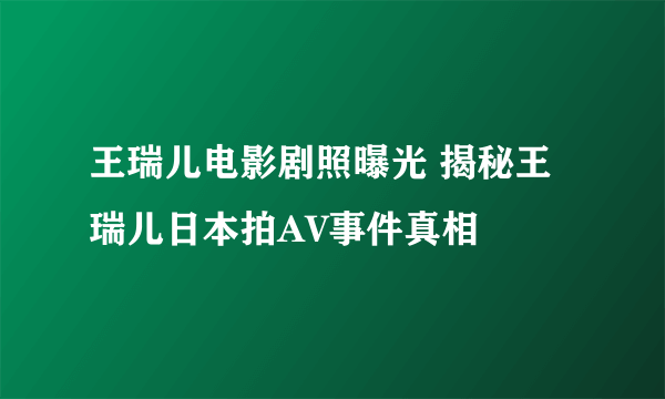 王瑞儿电影剧照曝光 揭秘王瑞儿日本拍AV事件真相