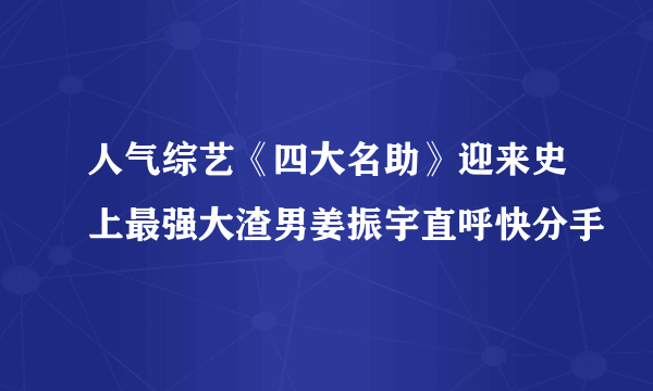 人气综艺《四大名助》迎来史上最强大渣男姜振宇直呼快分手