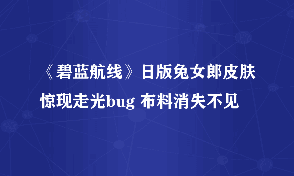 《碧蓝航线》日版兔女郎皮肤惊现走光bug 布料消失不见