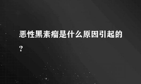 恶性黑素瘤是什么原因引起的？