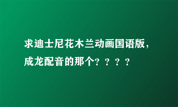 求迪士尼花木兰动画国语版，成龙配音的那个？？？？