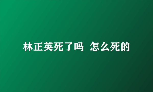 林正英死了吗  怎么死的