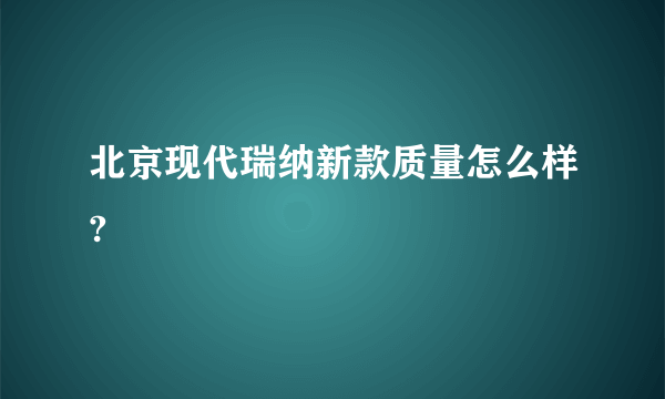 北京现代瑞纳新款质量怎么样?