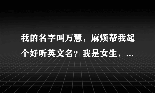 我的名字叫万慧，麻烦帮我起个好听英文名？我是女生，急，谢谢