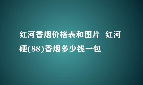 红河香烟价格表和图片  红河硬(88)香烟多少钱一包