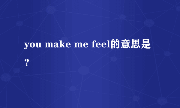 you make me feel的意思是？