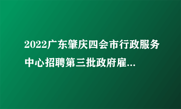 2022广东肇庆四会市行政服务中心招聘第三批政府雇员5人公告