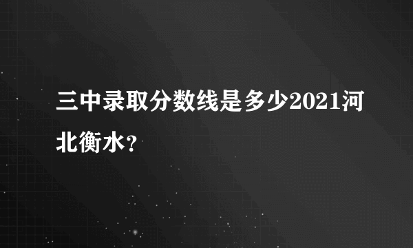 三中录取分数线是多少2021河北衡水？