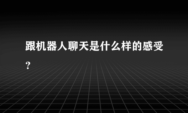 跟机器人聊天是什么样的感受？