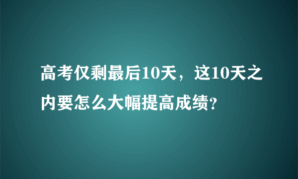 高考仅剩最后10天，这10天之内要怎么大幅提高成绩？