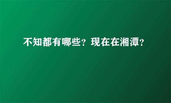 不知都有哪些？现在在湘潭？