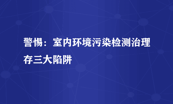 警惕：室内环境污染检测治理存三大陷阱