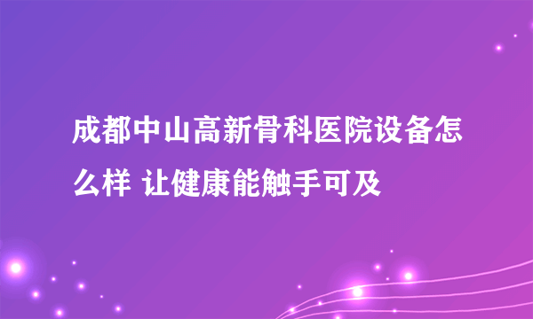 成都中山高新骨科医院设备怎么样 让健康能触手可及