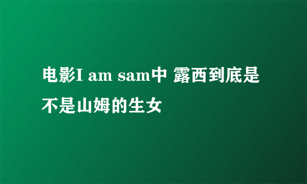 电影I am sam中 露西到底是不是山姆的生女