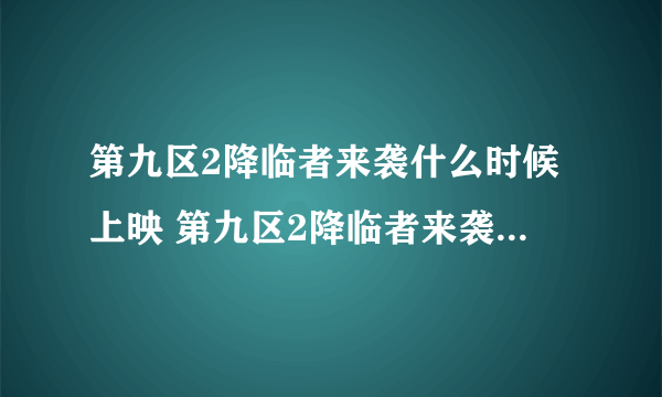 第九区2降临者来袭什么时候上映 第九区2降临者来袭什么时候上映