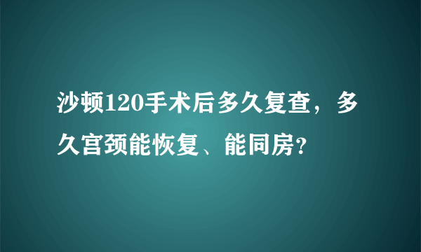 沙顿120手术后多久复查，多久宫颈能恢复、能同房？