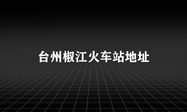 台州椒江火车站地址