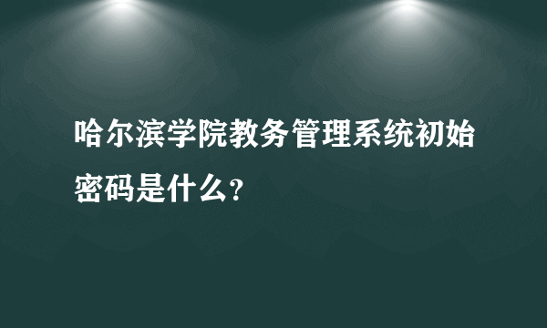 哈尔滨学院教务管理系统初始密码是什么？