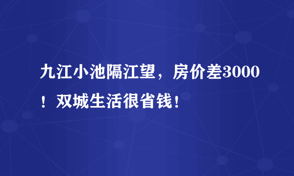 九江小池隔江望，房价差3000！双城生活很省钱！