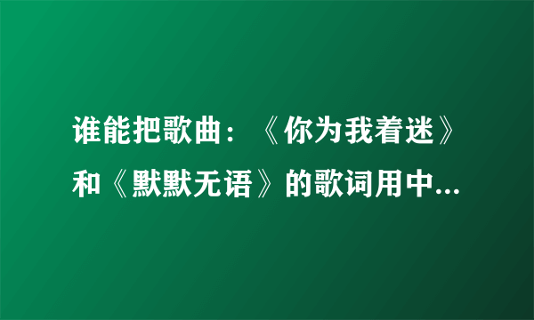 谁能把歌曲：《你为我着迷》和《默默无语》的歌词用中文谐音写给我，拜托了！！！！！！！！！