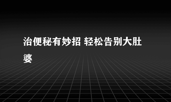 治便秘有妙招 轻松告别大肚婆