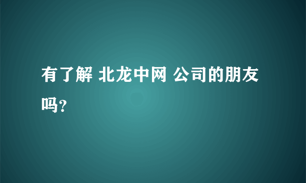 有了解 北龙中网 公司的朋友吗？