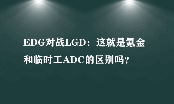 EDG对战LGD：这就是氪金和临时工ADC的区别吗？