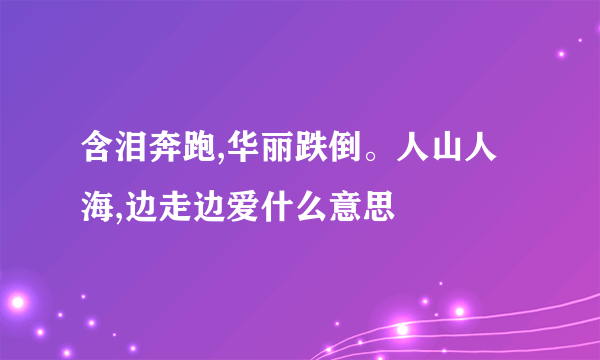 含泪奔跑,华丽跌倒。人山人海,边走边爱什么意思