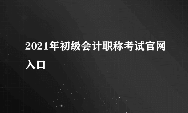 2021年初级会计职称考试官网入口