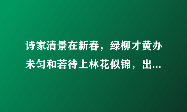 诗家清景在新春，绿柳才黄办未匀和若待上林花似锦，出门俱是看花人两句古诗的意思是什么啊？紧急····