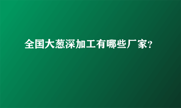 全国大葱深加工有哪些厂家？