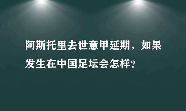 阿斯托里去世意甲延期，如果发生在中国足坛会怎样？