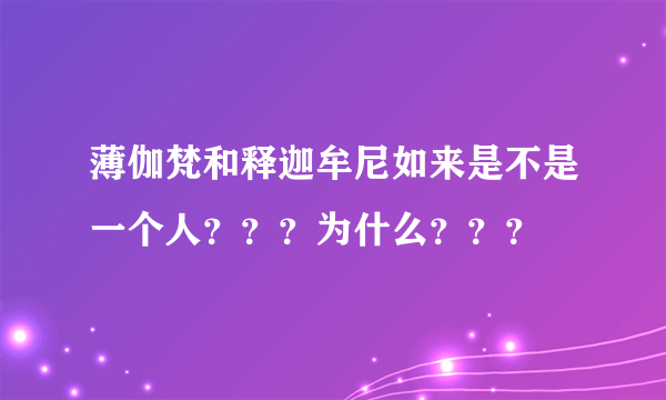 薄伽梵和释迦牟尼如来是不是一个人？？？为什么？？？