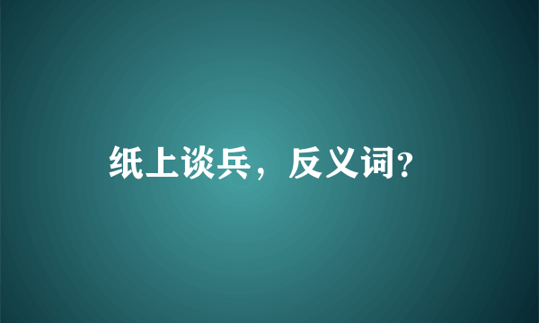 纸上谈兵，反义词？