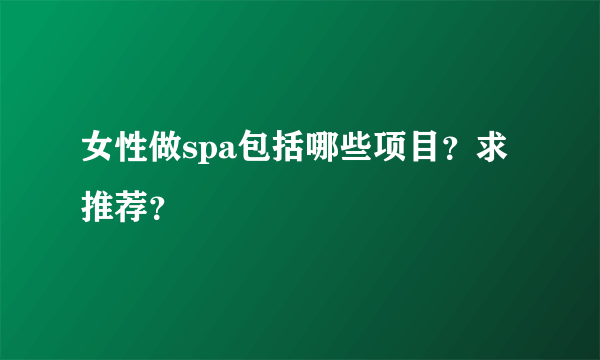 女性做spa包括哪些项目？求推荐？