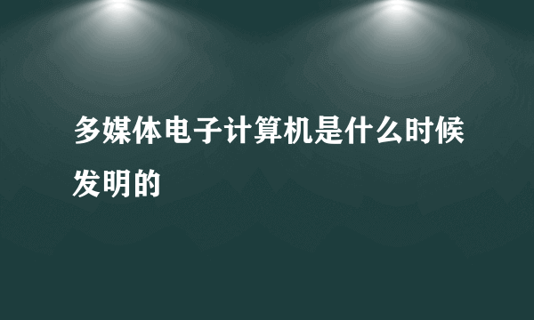 多媒体电子计算机是什么时候发明的