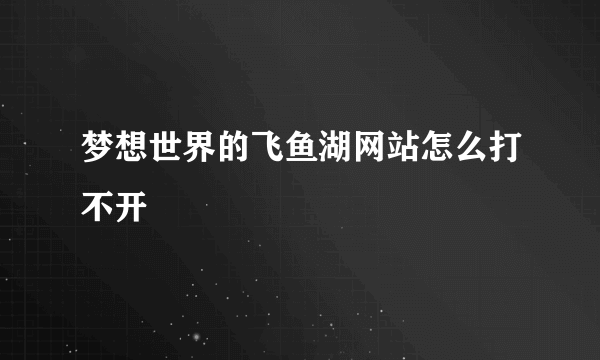 梦想世界的飞鱼湖网站怎么打不开