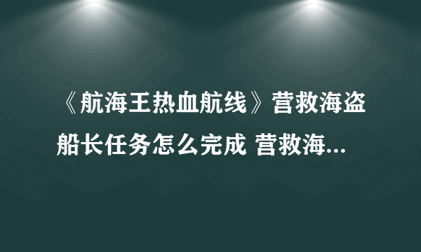 《航海王热血航线》营救海盗船长任务怎么完成 营救海盗船长任务攻略