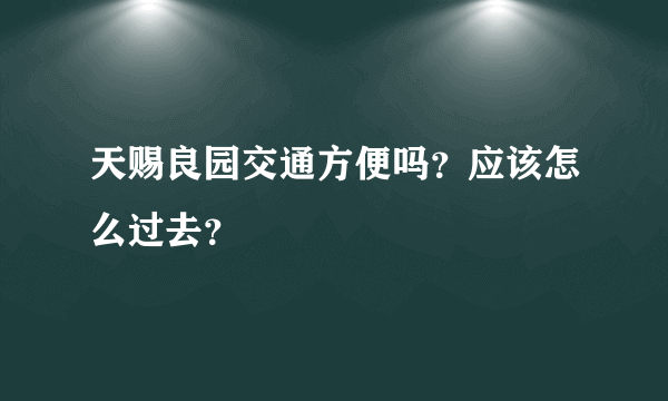 天赐良园交通方便吗？应该怎么过去？