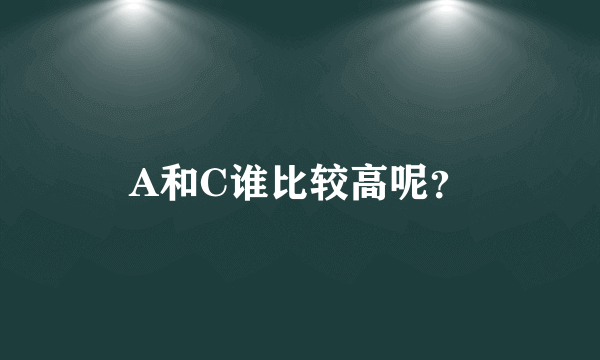 A和C谁比较高呢？