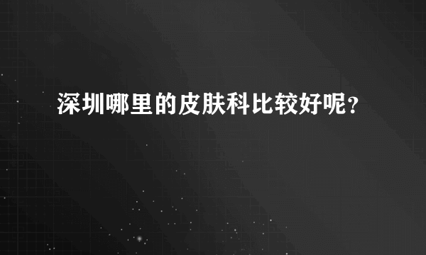 深圳哪里的皮肤科比较好呢？