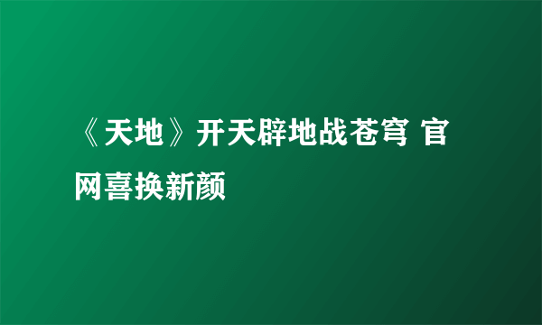 《天地》开天辟地战苍穹 官网喜换新颜